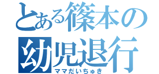 とある篠本の幼児退行（ママだいちゅき）