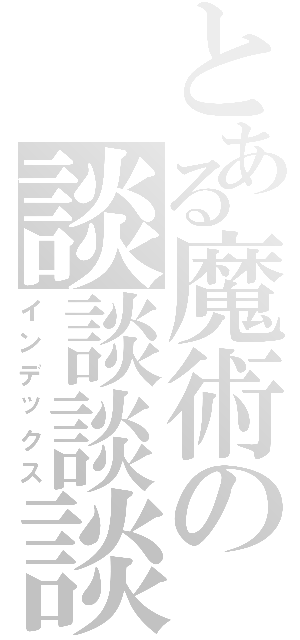 とある魔術の談談談談（インデックス）