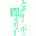 とある厨２（中３）の暴走男子（リクヤ）