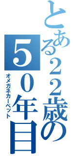 とある２２歳の５０年目（オメガネカーペット）