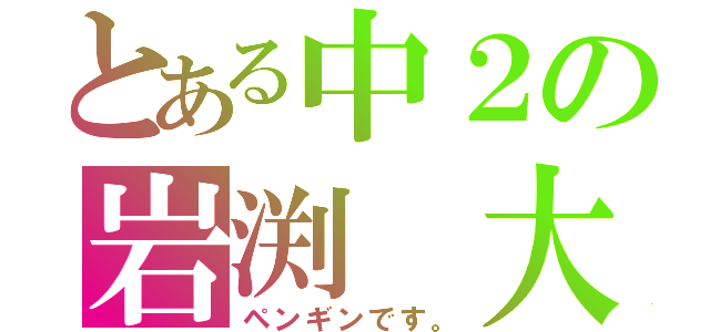 とある中２の岩渕　大（ペンギンです。）