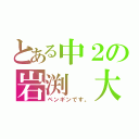 とある中２の岩渕　大（ペンギンです。）