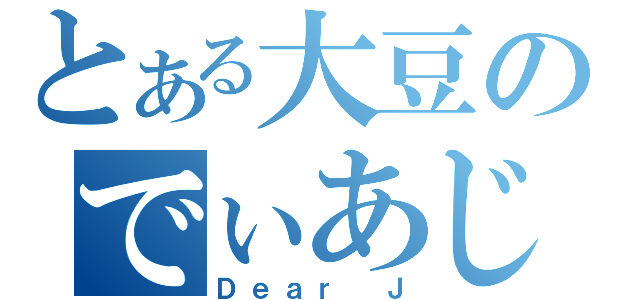 とある大豆のでぃあじぇい（Ｄｅａｒ Ｊ）