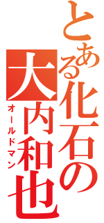 とある化石の大内和也（オールドマン）