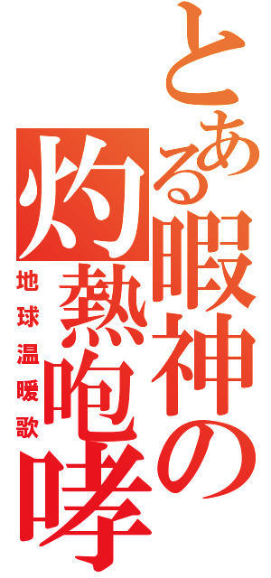 とある暇神の灼熱咆哮（地球温暖歌）