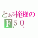 とある俺様のＦ５０（最強）