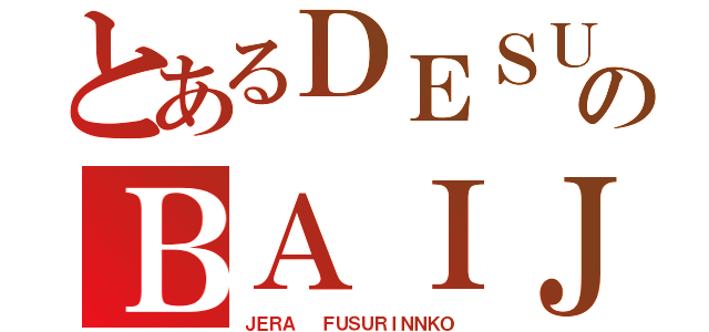 とあるＤＥＳＵのＢＡＩＪ （ＪＥＲＡ  ＦＵＳＵＲＩＮＮＫＯ）