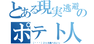 とある現実逃避のポテト人（（╮╯╭）ジャガ食べたいっ）