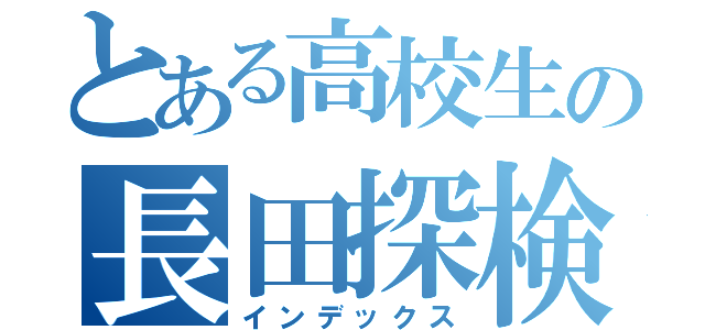 とある高校生の長田探検記（インデックス）