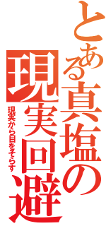 とある真塩の現実回避（現実から目をそらす）