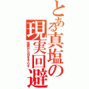 とある真塩の現実回避（現実から目をそらす）