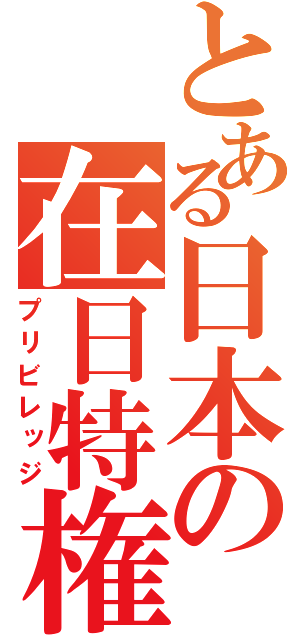 とある日本の在日特権（プリビレッジ）