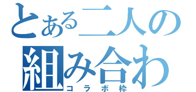 とある二人の組み合わせ（コラボ枠）