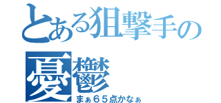 とある狙撃手の憂鬱（まぁ６５点かなぁ）