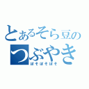 とあるそら豆のつぶやき（ぼそぼそぼそ）