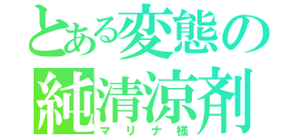 とある変態の純清涼剤（マリナ様）