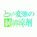 とある変態の純清涼剤（マリナ様）