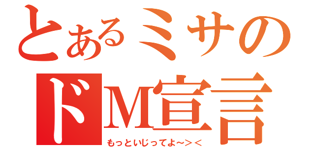 とあるミサのドＭ宣言（もっといじってよ～＞＜）