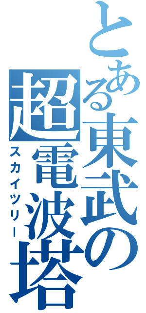 とある東武の超電波塔（スカイツリー）