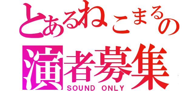 とあるねこまるの演者募集（ＳＯＵＮＤ ＯＮＬＹ）