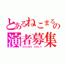 とあるねこまるの演者募集（ＳＯＵＮＤ ＯＮＬＹ）