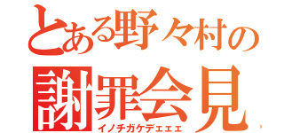 とある野々村の謝罪会見（イノチガケデェェェ）