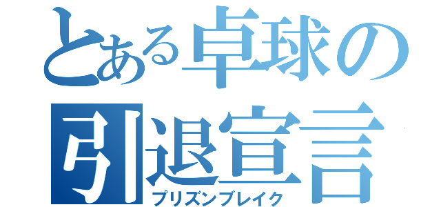 とある卓球の引退宣言（プリズンブレイク）