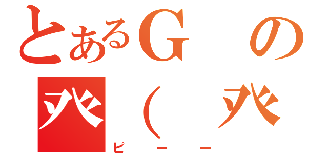 とあるＧの癶（ 癶；：゜；益；゜；）癶（ピーー）