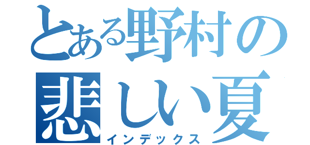 とある野村の悲しい夏休み（インデックス）