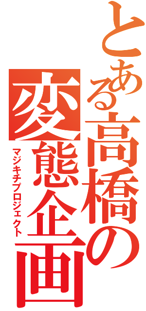 とある高橋の変態企画Ⅱ（マジキチプロジェクト）