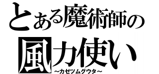 とある魔術師の風力使い（～カゼツムグウタ～）