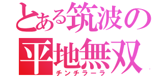 とある筑波の平地無双（チンチラーラ）