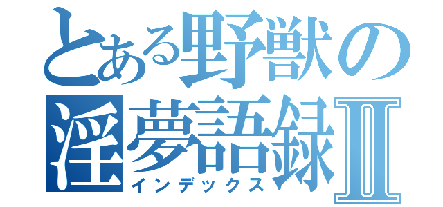 とある野獣の淫夢語録Ⅱ（インデックス）