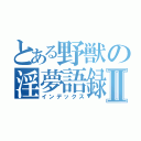 とある野獣の淫夢語録Ⅱ（インデックス）