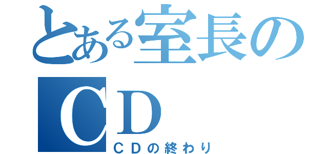 とある室長のＣＤ（ＣＤの終わり）