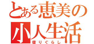 とある恵美の小人生活（借りぐらし）