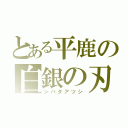 とある平鹿の白銀の刃（シバタアツシ）