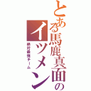 とある馬鹿真面目のイツメン（絶対最強チーム）