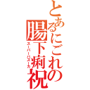 とあるにごれの腸下痢祝砲（スーパーバズーカ）