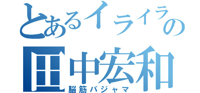 とあるイライラの田中宏和（脳筋パジャマ）