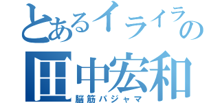 とあるイライラの田中宏和（脳筋パジャマ）