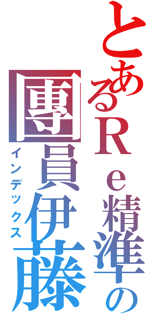 とあるＲｅ精準の團員伊藤（インデックス）