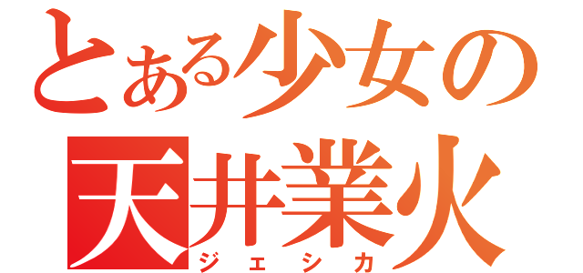 とある少女の天井業火（ジェシカ）