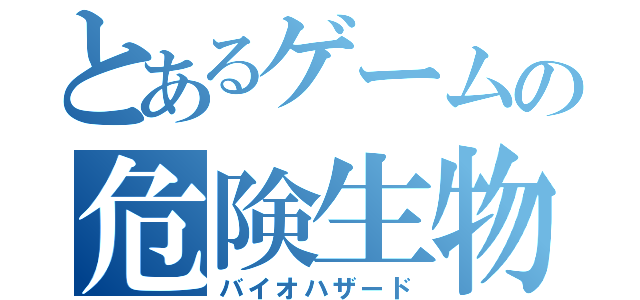 とあるゲームの危険生物（バイオハザード）