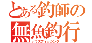 とある釣師の無魚釣行（ボウズフィッシング）