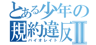 とある少年の規約違反Ⅱ（バイオレイト）