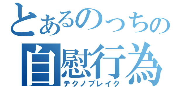 とあるのっちの自慰行為（テクノブレイク）