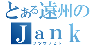 とある遠州のＪａｎｋｎｘ（フツウノヒト）