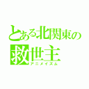 とある北関東の救世主（アニメイズム）