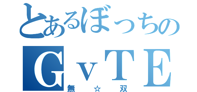 とあるぼっちのＧｖＴＥ（無☆双）